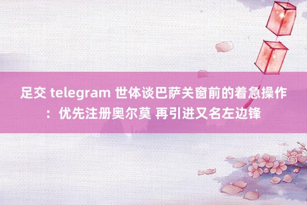 足交 telegram 世体谈巴萨关窗前的着急操作：优先注册奥尔莫 再引进又名左边锋