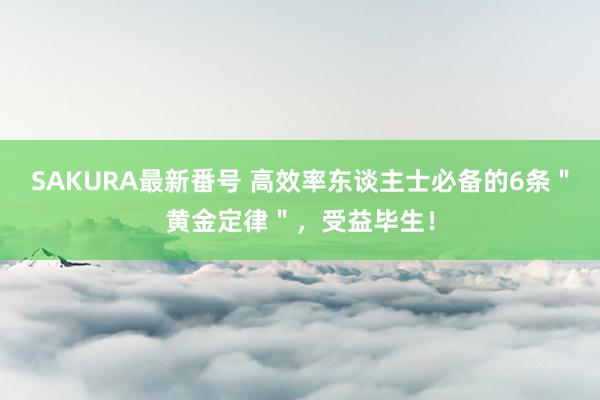 SAKURA最新番号 高效率东谈主士必备的6条＂黄金定律＂，受益毕生！