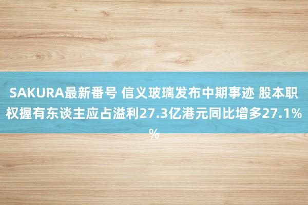 SAKURA最新番号 信义玻璃发布中期事迹 股本职权握有东谈主应占溢利27.3亿港元同比增多27.1%