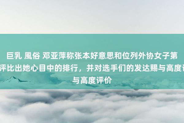 巨乳 風俗 邓亚萍称张本好意思和位列外协女子第一  评比出她心目中的排行，并对选手们的发达赐与高度评价