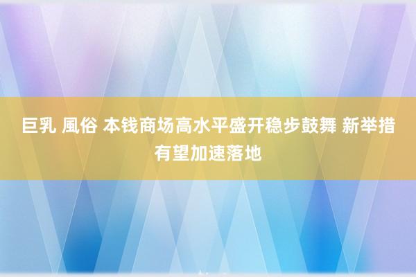 巨乳 風俗 本钱商场高水平盛开稳步鼓舞 新举措有望加速落地