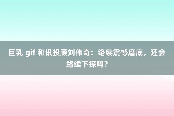 巨乳 gif 和讯投顾刘伟奇：络续震憾磨底，还会络续下探吗？