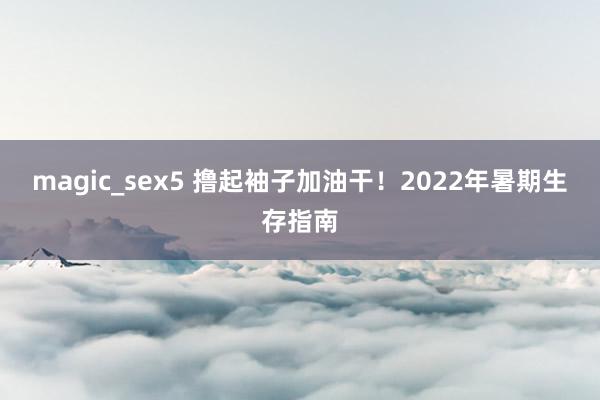 magic_sex5 撸起袖子加油干！2022年暑期生存指南