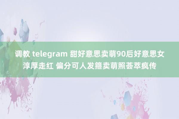 调教 telegram 甜好意思卖萌90后好意思女淳厚走红 偏分可人发箍卖萌照荟萃疯传