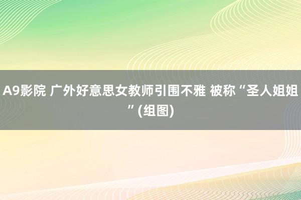 A9影院 广外好意思女教师引围不雅 被称“圣人姐姐”(组图)