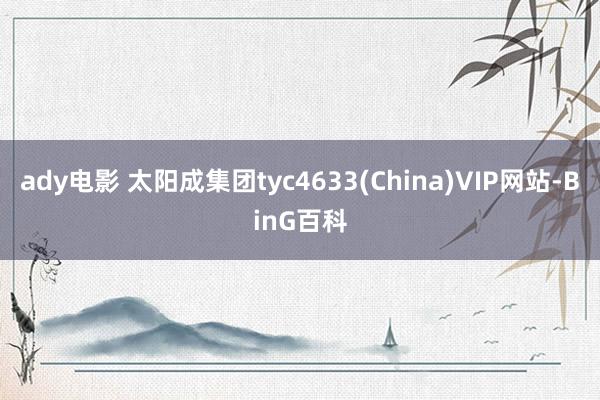 ady电影 太阳成集团tyc4633(China)VIP网站-BinG百科