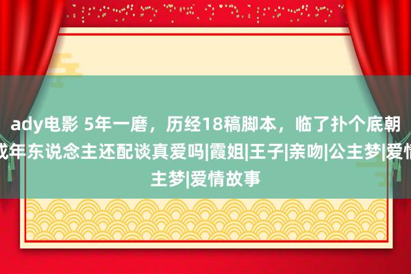 ady电影 5年一磨，历经18稿脚本，临了扑个底朝天，成年东说念主还配谈真爱吗|霞姐|王子|亲吻|公主梦|爱情故事