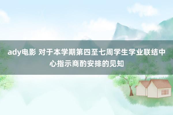 ady电影 对于本学期第四至七周学生学业联结中心指示商酌安排的见知