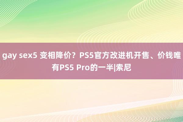 gay sex5 变相降价？PS5官方改进机开售、价钱唯有PS5 Pro的一半|索尼